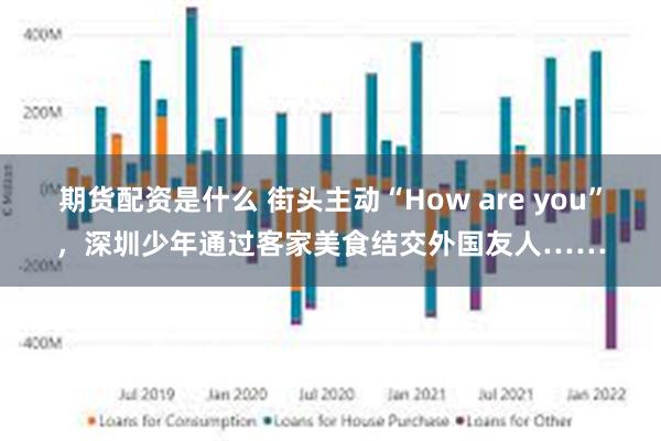 期货配资是什么 街头主动“How are you”，深圳少年通过客家美食结交外国友人……