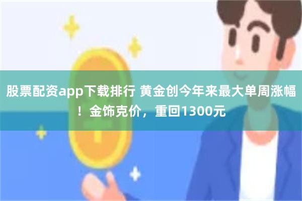 股票配资app下载排行 黄金创今年来最大单周涨幅！金饰克价，重回1300元