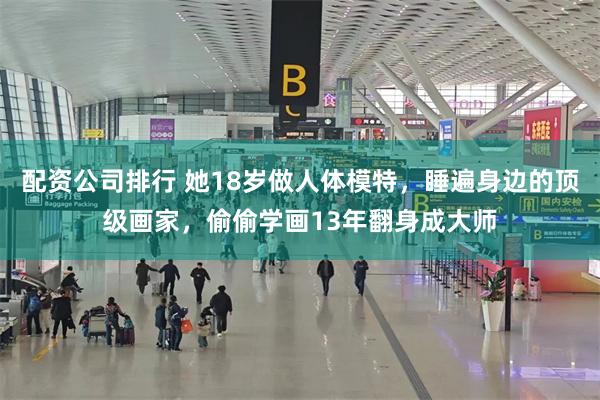 配资公司排行 她18岁做人体模特，睡遍身边的顶级画家，偷偷学画13年翻身成大师