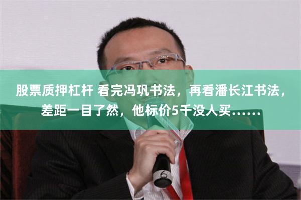 股票质押杠杆 看完冯巩书法，再看潘长江书法，差距一目了然，他标价5千没人买……