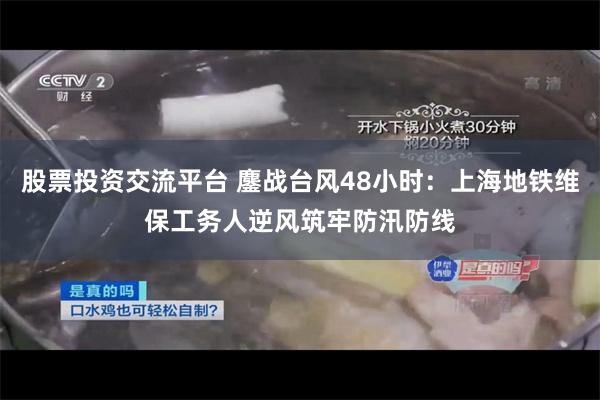 股票投资交流平台 鏖战台风48小时：上海地铁维保工务人逆风筑牢防汛防线