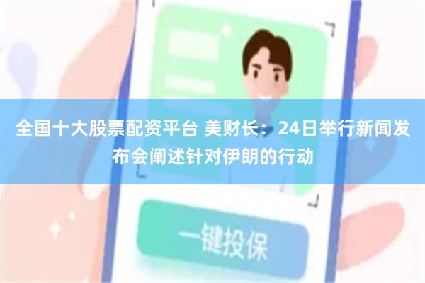 全国十大股票配资平台 美财长：24日举行新闻发布会阐述针对伊朗的行动