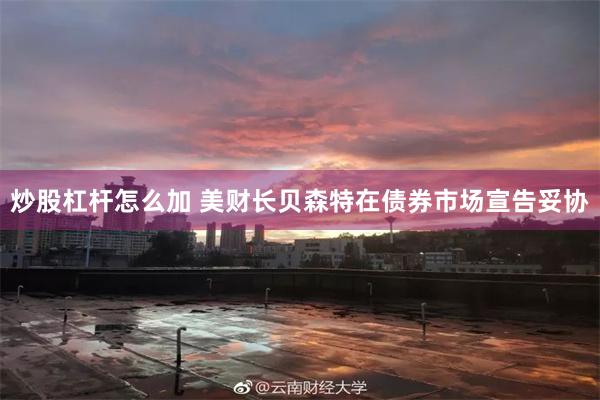 炒股杠杆怎么加 美财长贝森特在债券市场宣告妥协
