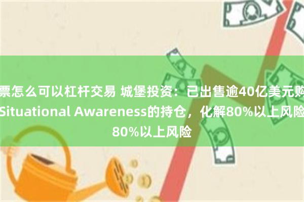 股票怎么可以杠杆交易 城堡投资：已出售逾40亿美元购自Situational Awareness的持仓，化解80%以上风险