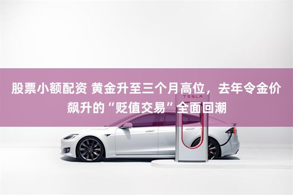 股票小额配资 黄金升至三个月高位，去年令金价飙升的“贬值交易”全面回潮