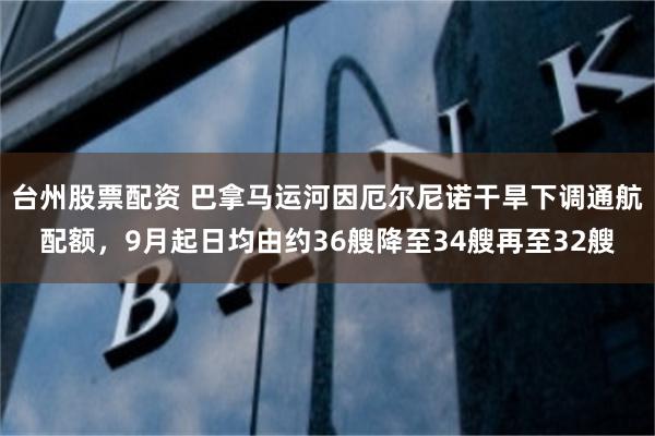 台州股票配资 巴拿马运河因厄尔尼诺干旱下调通航配额,9月起日均由约36艘降至34艘再至32艘