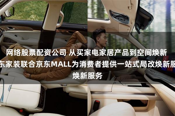 网络股票配资公司 从买家电家居产品到空间焕新 京东家装联合京东MALL为消费者提供一站式局改焕新服务