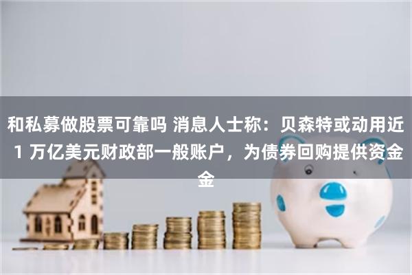 和私募做股票可靠吗 消息人士称：贝森特或动用近 1 万亿美元财政部一般账户，为债券回购提供资金