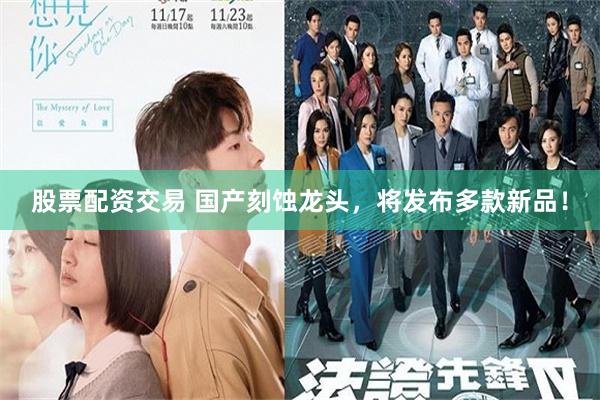 股票配资交易 国产刻蚀龙头，将发布多款新品！