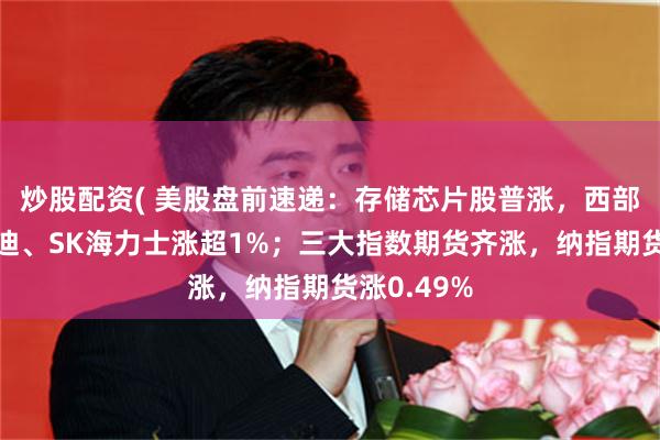 炒股配资( 美股盘前速递：存储芯片股普涨，西部数据、闪迪、SK海力士涨超1%；三大指数期货齐涨，纳指期货涨0.49%