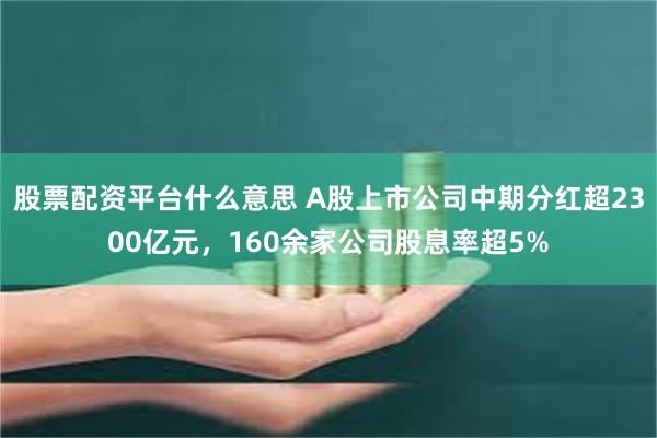 股票配资平台什么意思 A股上市公司中期分红超2300亿元，160余家公司股息率超5%