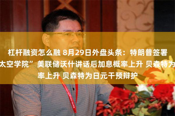 杠杆融资怎么融 8月29日外盘头条：特朗普签署行政令设立“太空学院” 美联储沃什讲话后加息概率上升 贝森特为日元干预辩护
