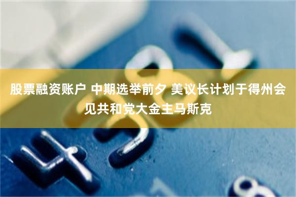 股票融资账户 中期选举前夕 美议长计划于得州会见共和党大金主马斯克