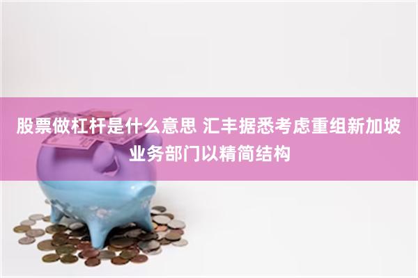 股票做杠杆是什么意思 汇丰据悉考虑重组新加坡业务部门以精简结构