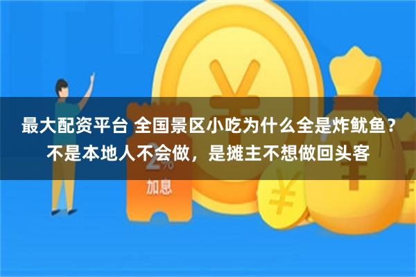 最大配资平台 全国景区小吃为什么全是炸鱿鱼？不是本地人不会做，是摊主不想做回头客