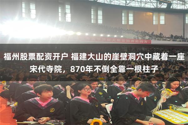 福州股票配资开户 福建大山的崖壁洞穴中藏着一座宋代寺院,870年不倒全靠一根柱子
