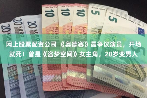 网上股票配资公司 《奥德赛》最争议演员，开场就死！曾是《盗梦空间》女主角，28岁变男人