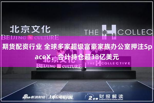 期货配资行业 全球多家超级富豪家族办公室押注SpaceX,合计持仓超38亿美元