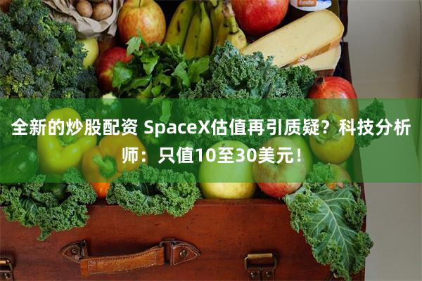 全新的炒股配资 SpaceX估值再引质疑？科技分析师：只值10至30美元！