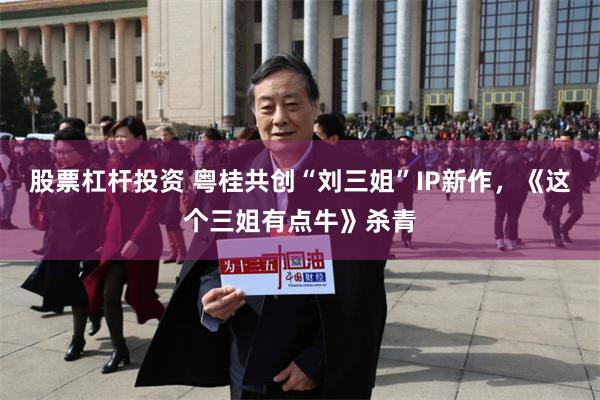 股票杠杆投资 粤桂共创“刘三姐”IP新作，《这个三姐有点牛》杀青