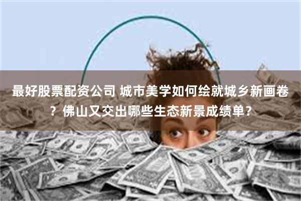 最好股票配资公司 城市美学如何绘就城乡新画卷？佛山又交出哪些生态新景成绩单？