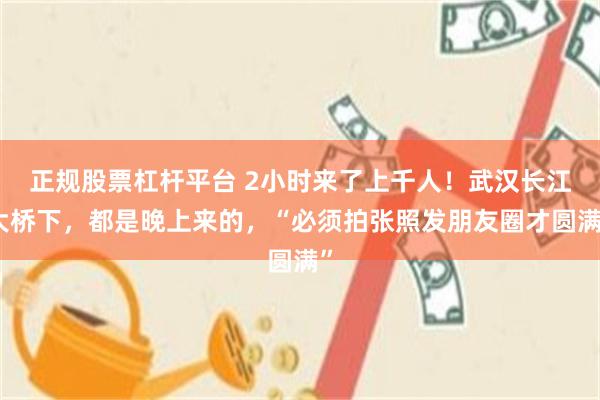 正规股票杠杆平台 2小时来了上千人！武汉长江大桥下，都是晚上来的，“必须拍张照发朋友圈才圆满”