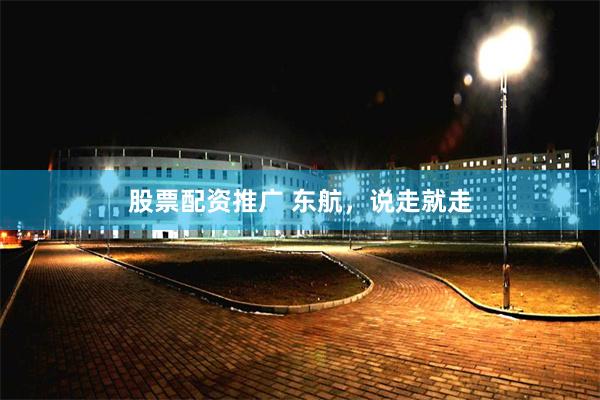 股票配资推广 东航，说走就走