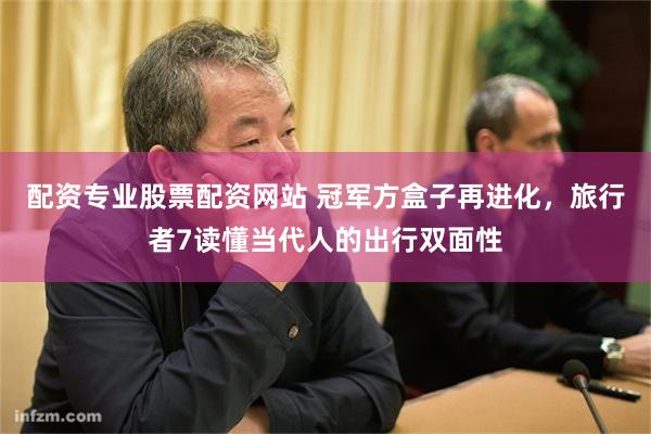 配资专业股票配资网站 冠军方盒子再进化，旅行者7读懂当代人的出行双面性