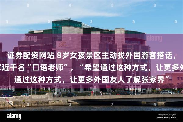 证券配资网站 8岁女孩景区主动找外国游客搭话，半年俘获70多个国家近千名“口语老师”，“希望通过这种方式，让更多外国友人了解张家界”