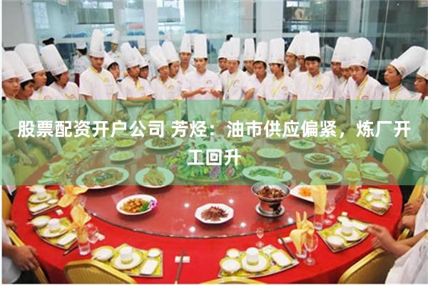 股票配资开户公司 芳烃：油市供应偏紧，炼厂开工回升