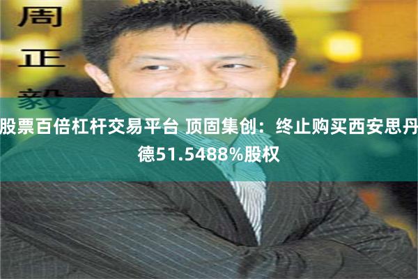 股票百倍杠杆交易平台 顶固集创：终止购买西安思丹德51.5488%股权