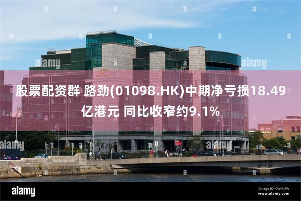 股票配资群 路劲(01098.HK)中期净亏损18.49亿港元 同比收窄约9.1%
