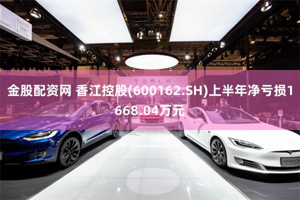 金股配资网 香江控股(600162.SH)上半年净亏损1668.04万元