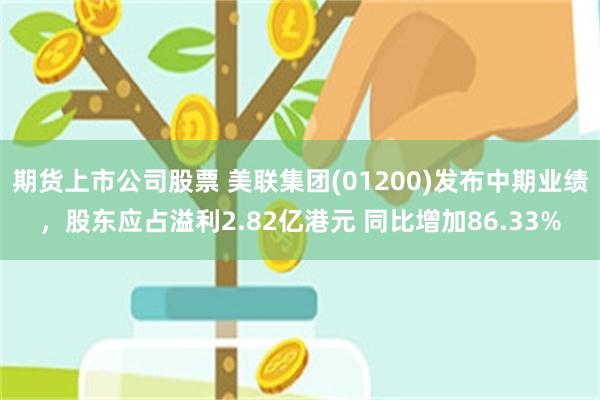 期货上市公司股票 美联集团(01200)发布中期业绩，股东应占溢利2.82亿港元 同比增加86.33%