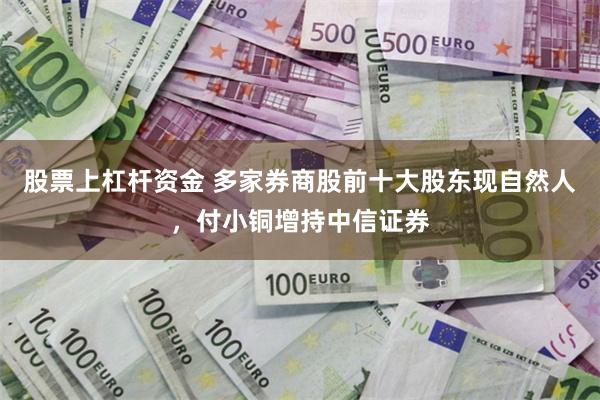 股票上杠杆资金 多家券商股前十大股东现自然人，付小铜增持中信证券