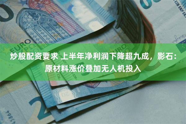 炒股配资要求 上半年净利润下降超九成，影石：原材料涨价叠加无人机投入