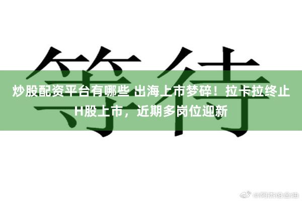 炒股配资平台有哪些 出海上市梦碎！拉卡拉终止H股上市，近期多岗位迎新