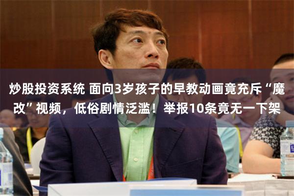 炒股投资系统 面向3岁孩子的早教动画竟充斥“魔改”视频，低俗剧情泛滥！举报10条竟无一下架