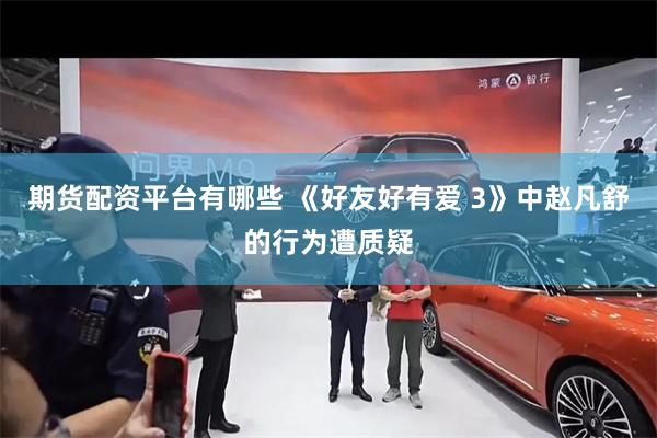 期货配资平台有哪些 《好友好有爱 3》中赵凡舒的行为遭质疑