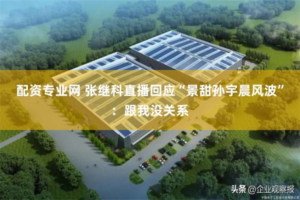 配资专业网 张继科直播回应“景甜孙宇晨风波”：跟我没关系