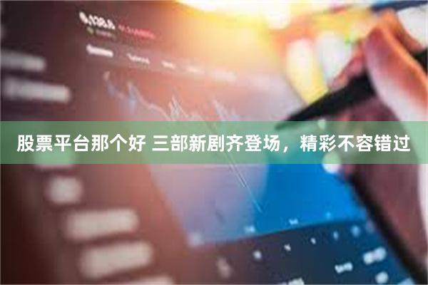 股票平台那个好 三部新剧齐登场，精彩不容错过