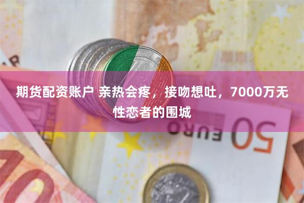 期货配资账户 亲热会疼，接吻想吐，7000万无性恋者的围城