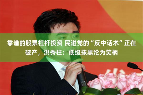 靠谱的股票杠杆投资 民进党的“反中话术”正在破产，洪秀柱：低级抹黑沦为笑柄