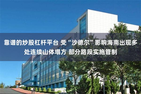 靠谱的炒股杠杆平台 受“沙德尔”影响海南出现多处连续山体塌方 部分路段实施管制
