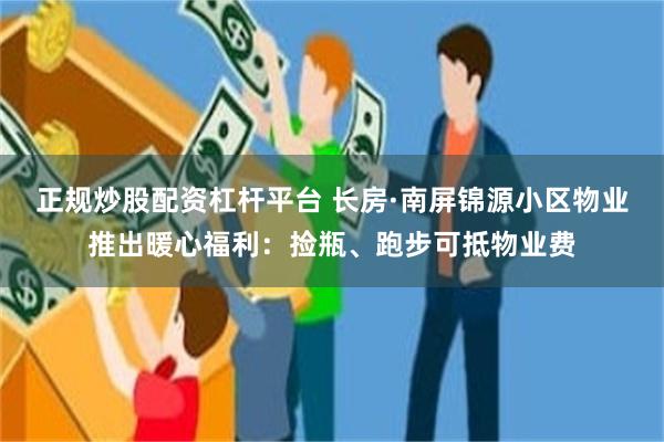 正规炒股配资杠杆平台 长房·南屏锦源小区物业推出暖心福利：捡瓶、跑步可抵物业费