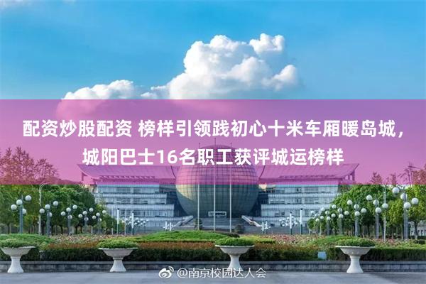配资炒股配资 榜样引领践初心十米车厢暖岛城，城阳巴士16名职工获评城运榜样