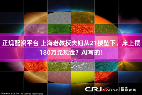 正规配资平台 上海老教授夫妇从21楼坠下，床上摆180万元现金？AI写的！