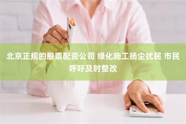 北京正规的股票配资公司 绿化施工扬尘扰民 市民呼吁及时整改