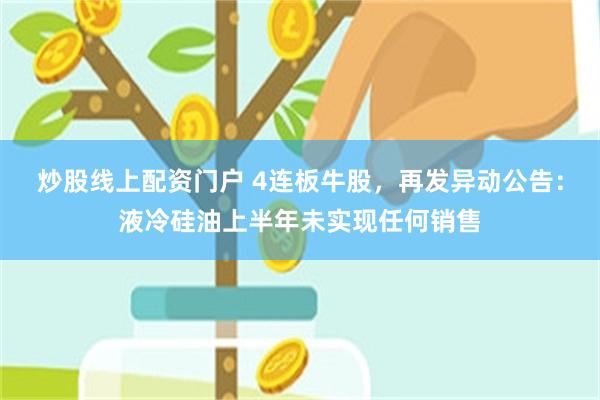 炒股线上配资门户 4连板牛股，再发异动公告：液冷硅油上半年未实现任何销售