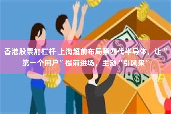 香港股票加杠杆 上海超前布局第四代半导体，让“第一个用户”提前进场，主动“引风来”